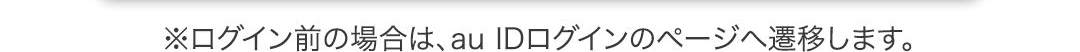 ※ログイン前の場合は、au IDログインのページへ遷移します。